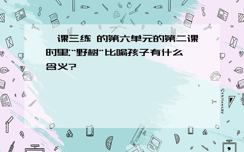 一课三练 的第六单元的第二课时里:“野树”比喻孩子有什么含义?