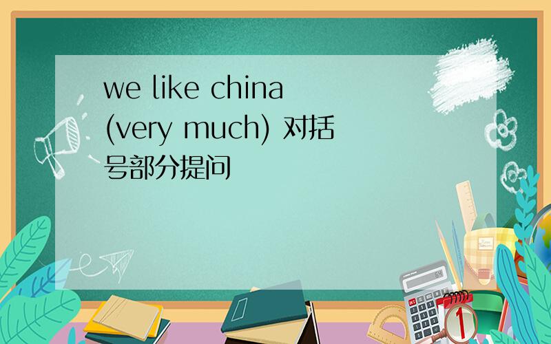 we like china (very much) 对括号部分提问