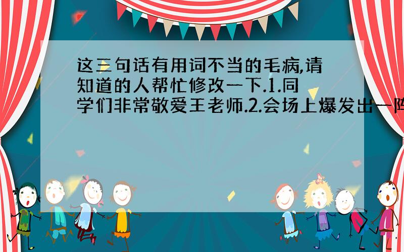 这三句话有用词不当的毛病,请知道的人帮忙修改一下.1.同学们非常敬爱王老师.2.会场上爆发出一阵激烈的掌声.3.在庆祝会