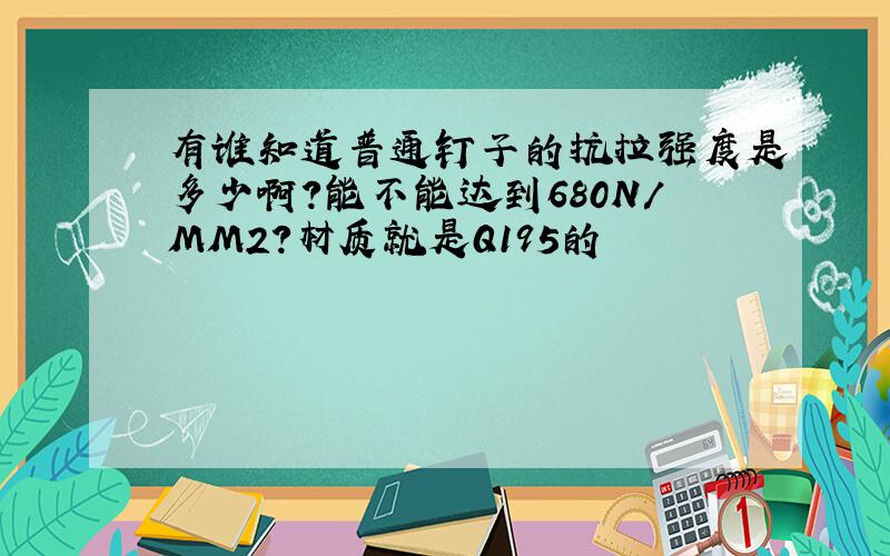 有谁知道普通钉子的抗拉强度是多少啊?能不能达到680N/MM2?材质就是Q195的