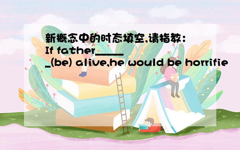 新概念中的时态填空,请指教：If father______(be) alive,he would be horrifie