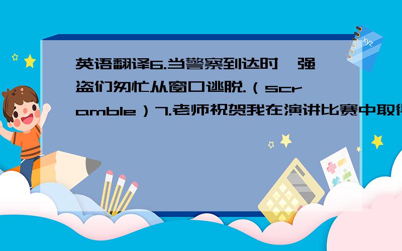 英语翻译6.当警察到达时,强盗们匆忙从窗口逃脱.（scramble）7.老师祝贺我在演讲比赛中取得好成绩,我也为自己感到