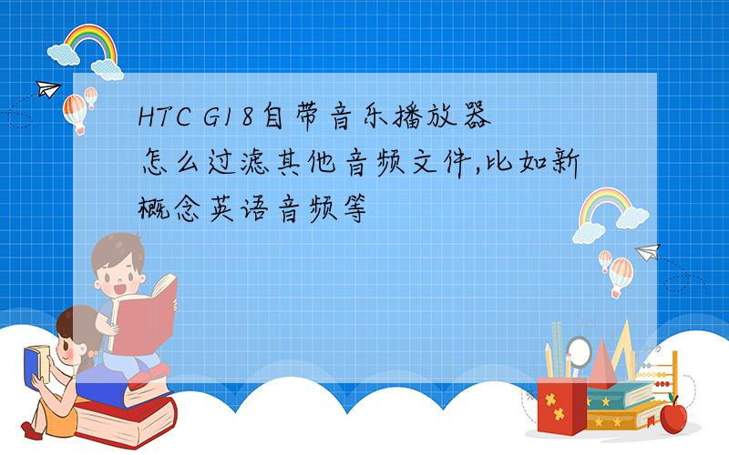 HTC G18自带音乐播放器怎么过滤其他音频文件,比如新概念英语音频等