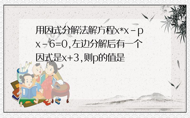 用因式分解法解方程x*x-px-6=0,左边分解后有一个因式是x+3,则p的值是