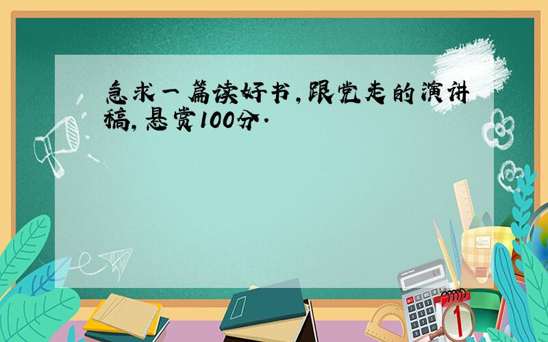 急求一篇读好书,跟党走的演讲稿,悬赏100分.