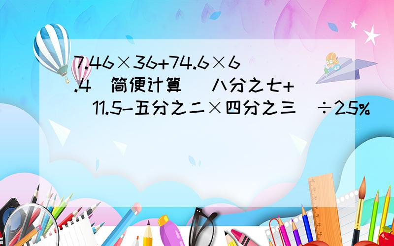 7.46×36+74.6×6.4(简便计算） 八分之七+（11.5-五分之二×四分之三）÷25%