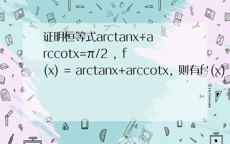 证明恒等式arctanx+arccotx=π/2 , f(x) = arctanx+arccotx, 则有f'(x) =