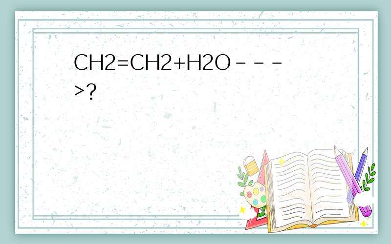 CH2=CH2+H2O--->?