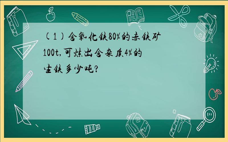 (1)含氧化铁80%的赤铁矿100t,可炼出含杂质4%的生铁多少吨?