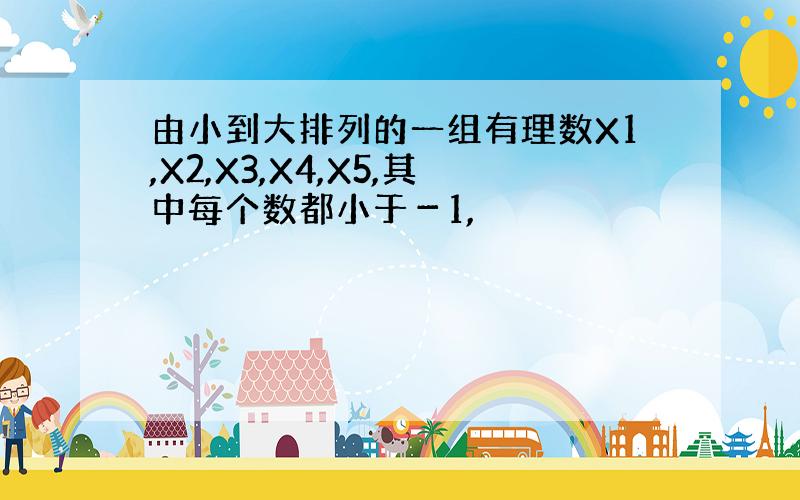 由小到大排列的一组有理数X1,X2,X3,X4,X5,其中每个数都小于－1,