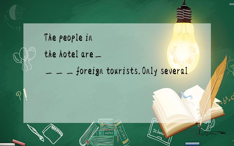 The people in the hotel are____foreign tourists.Only several