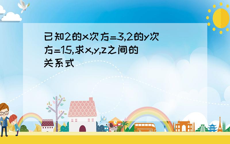 已知2的x次方=3,2的y次方=15,求x,y,z之间的关系式