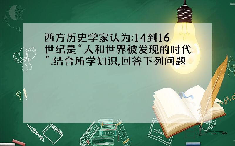 西方历史学家认为:14到16世纪是“人和世界被发现的时代”.结合所学知识,回答下列问题