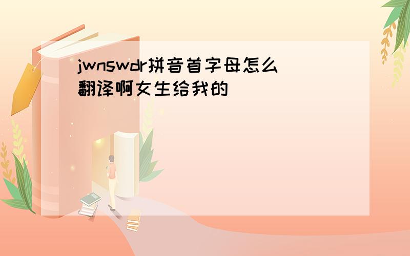 jwnswdr拼音首字母怎么翻译啊女生给我的