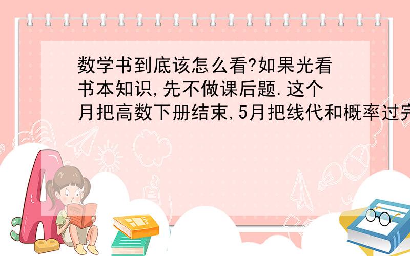 数学书到底该怎么看?如果光看书本知识,先不做课后题.这个月把高数下册结束,5月把线代和概率过完一遍.等到做全书时发现知识