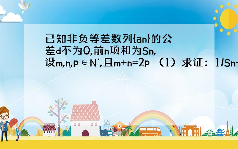 已知非负等差数列{an}的公差d不为0,前n项和为Sn,设m,n,p∈N*,且m+n=2p （1）求证：1/Sn+1/S