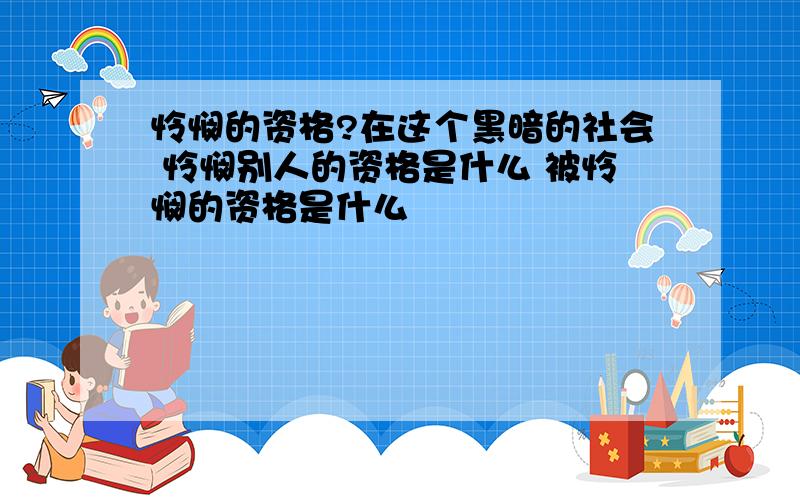 怜悯的资格?在这个黑暗的社会 怜悯别人的资格是什么 被怜悯的资格是什么