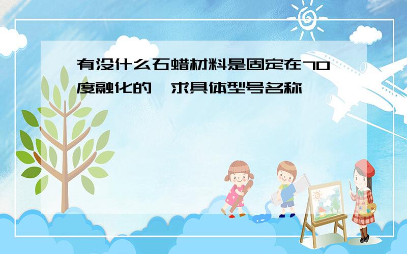 有没什么石蜡材料是固定在70度融化的,求具体型号名称