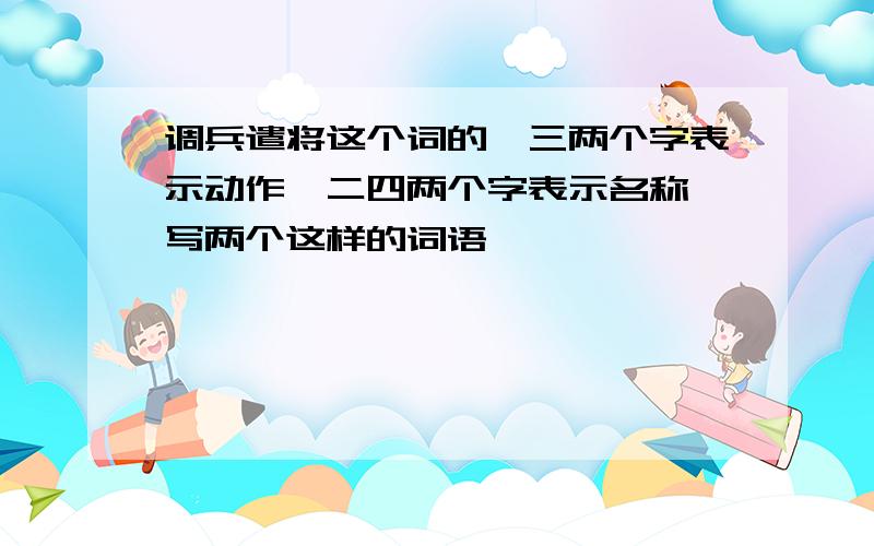 调兵遣将这个词的一三两个字表示动作,二四两个字表示名称,写两个这样的词语