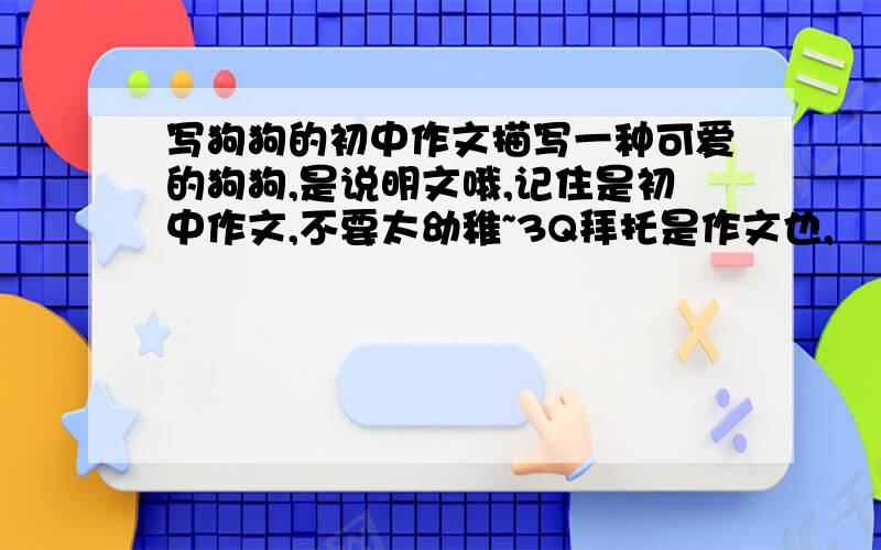 写狗狗的初中作文描写一种可爱的狗狗,是说明文哦,记住是初中作文,不要太幼稚~3Q拜托是作文也,