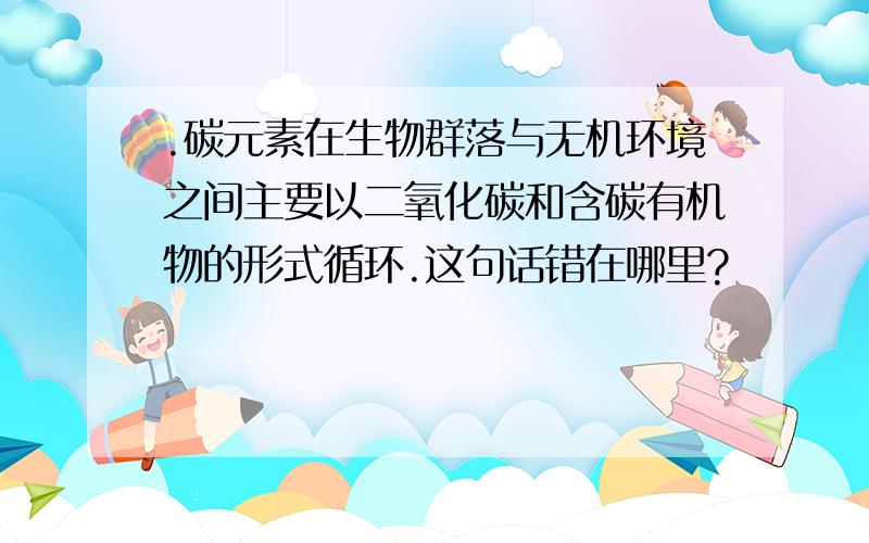 .碳元素在生物群落与无机环境之间主要以二氧化碳和含碳有机物的形式循环.这句话错在哪里?