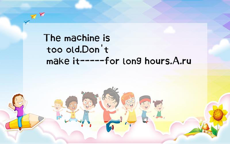 The machine is too old.Don't make it-----for long hours.A.ru