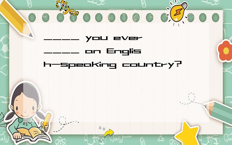 ____ you ever ____ an English-speaking country?