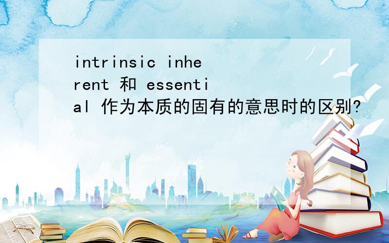 intrinsic inherent 和 essential 作为本质的固有的意思时的区别?