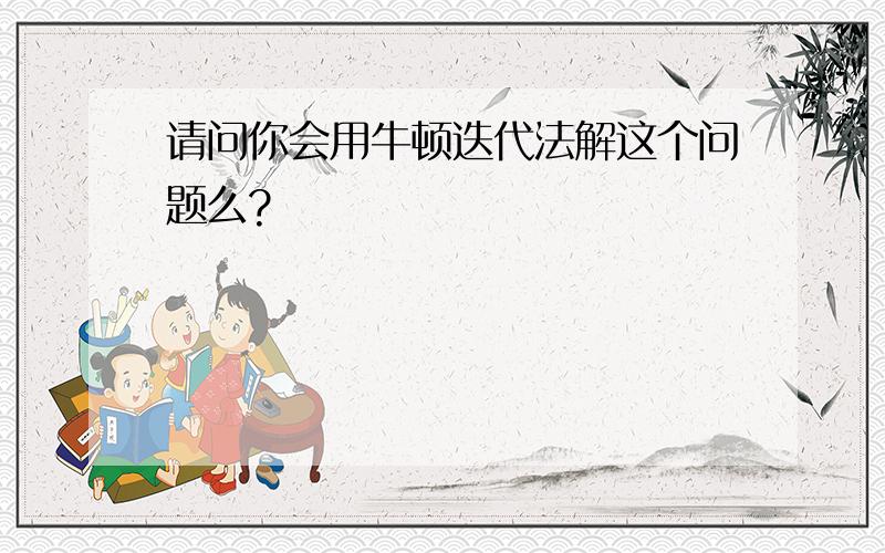 请问你会用牛顿迭代法解这个问题么?