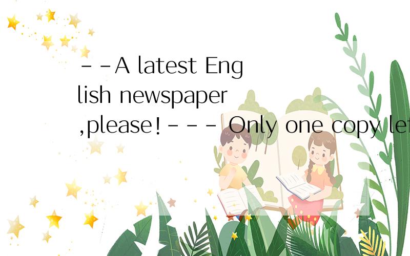 --A latest English newspaper,please!--- Only one copy left.W