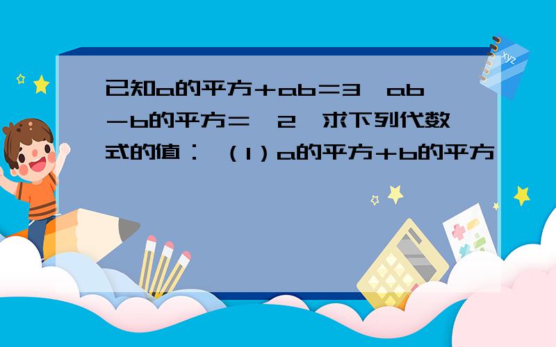 已知a的平方＋ab＝3,ab－b的平方＝﹣2,求下列代数式的值： （1）a的平方＋b的平方