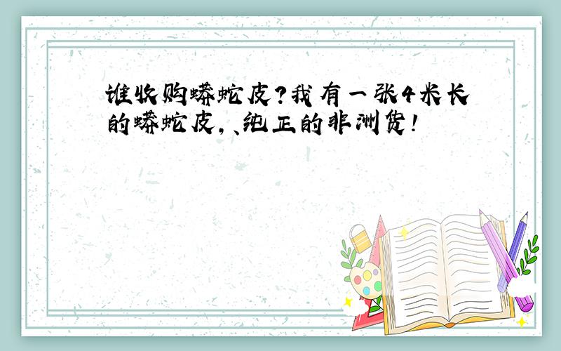 谁收购蟒蛇皮?我有一张4米长的蟒蛇皮,、纯正的非洲货!