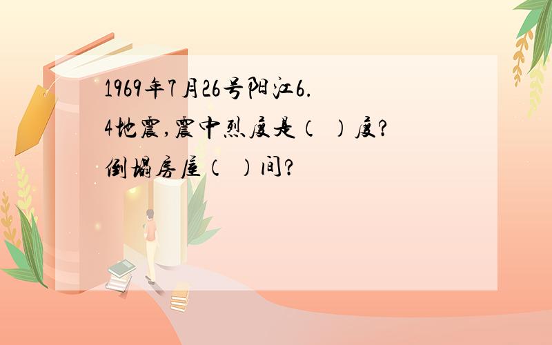 1969年7月26号阳江6.4地震,震中烈度是（ ）度?倒塌房屋（ ）间?