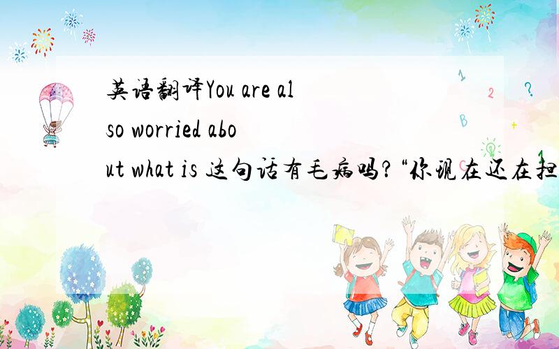 英语翻译You are also worried about what is 这句话有毛病吗？“你现在还在担心什么”这句