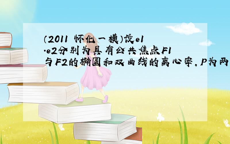 （2011•怀化一模）设e1．e2分别为具有公共焦点F1与F2的椭圆和双曲线的离心率，P为两曲线的一个公共点，且满足.P