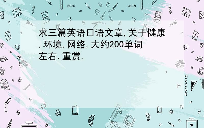 求三篇英语口语文章,关于健康,环境,网络,大约200单词左右.重赏.