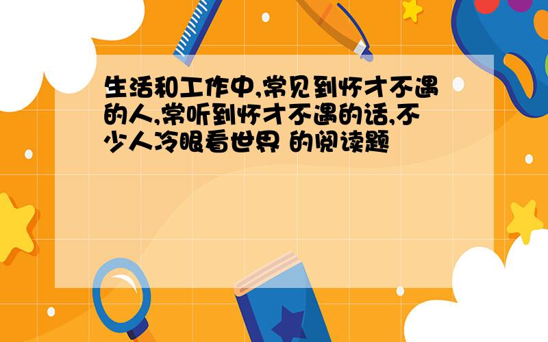 生活和工作中,常见到怀才不遇的人,常听到怀才不遇的话,不少人冷眼看世界 的阅读题