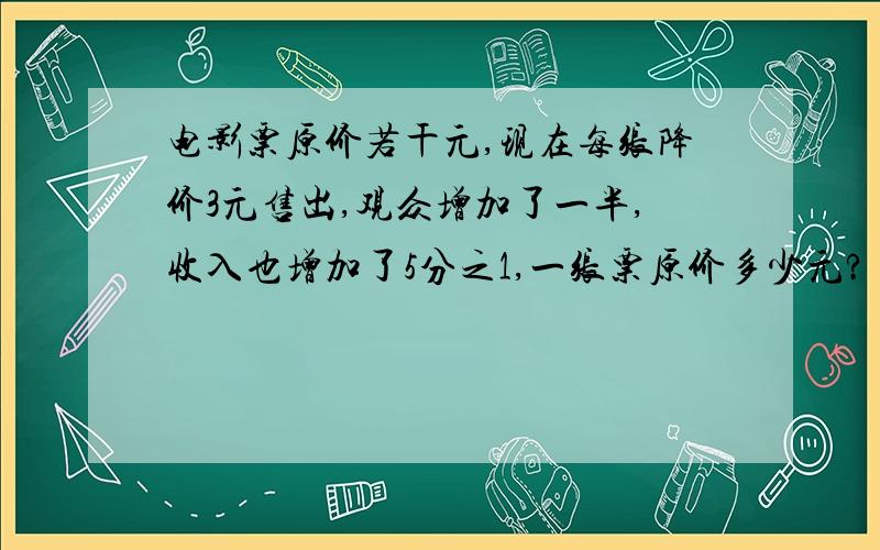 电影票原价若干元,现在每张降价3元售出,观众增加了一半,收入也增加了5分之1,一张票原价多少元?