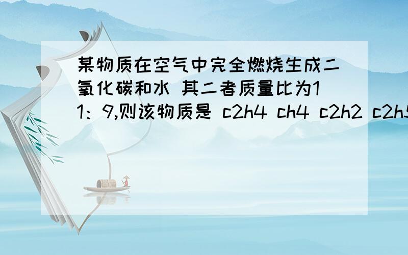 某物质在空气中完全燃烧生成二氧化碳和水 其二者质量比为11：9,则该物质是 c2h4 ch4 c2h2 c2h5oh