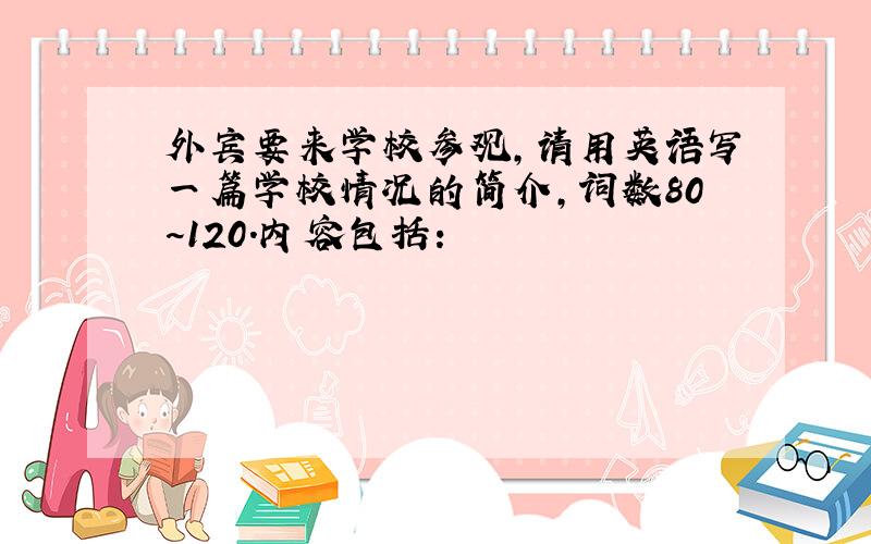 外宾要来学校参观,请用英语写一篇学校情况的简介,词数80~120.内容包括：