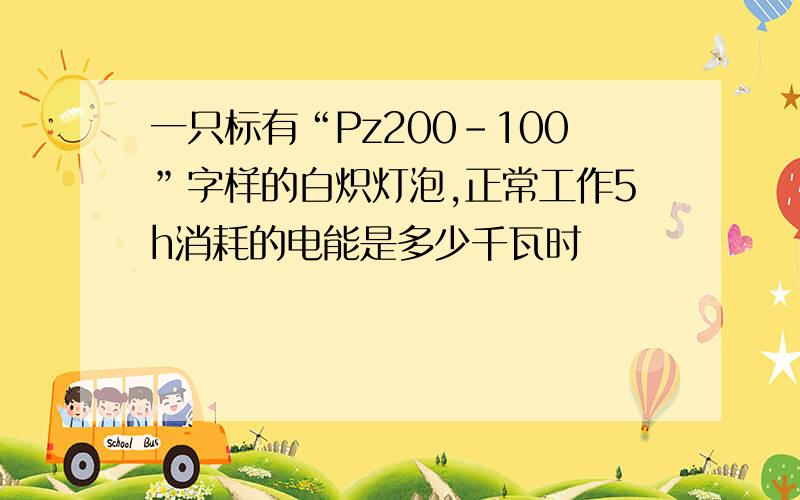 一只标有“Pz200-100”字样的白炽灯泡,正常工作5h消耗的电能是多少千瓦时