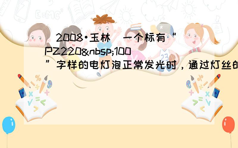 （2008•玉林）一个标有“PZ220 100”字样的电灯泡正常发光时，通过灯丝的电流是______A，该电灯