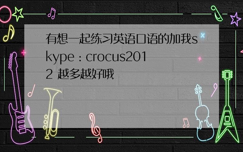 有想一起练习英语口语的加我skype：crocus2012 越多越好哦