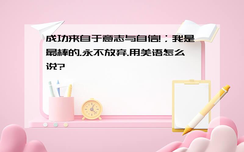 成功来自于意志与自信!；我是最棒的.永不放弃.用美语怎么说?