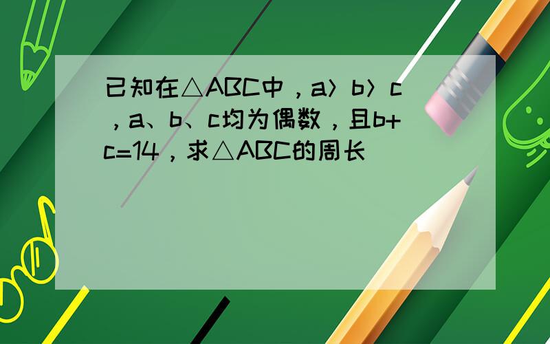 已知在△ABC中，a＞b＞c，a、b、c均为偶数，且b+c=14，求△ABC的周长．