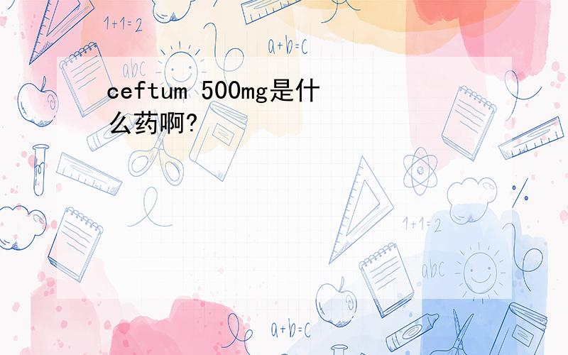 ceftum 500mg是什么药啊?