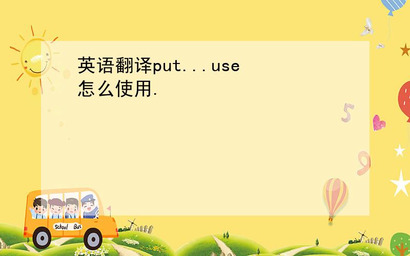 英语翻译put...use 怎么使用.