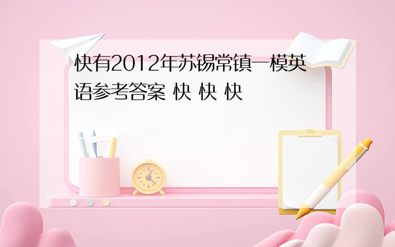 快有2012年苏锡常镇一模英语参考答案 快 快 快