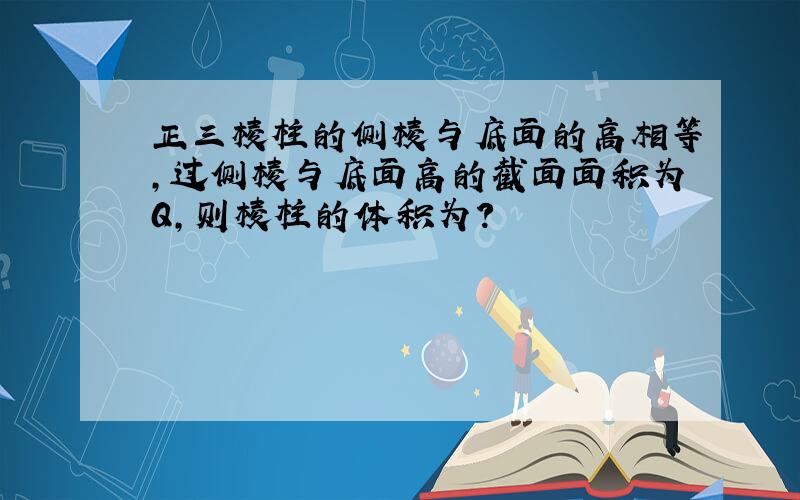 正三棱柱的侧棱与底面的高相等,过侧棱与底面高的截面面积为Q,则棱柱的体积为?