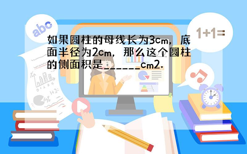 如果圆柱的母线长为3cm，底面半径为2cm，那么这个圆柱的侧面积是______cm2．